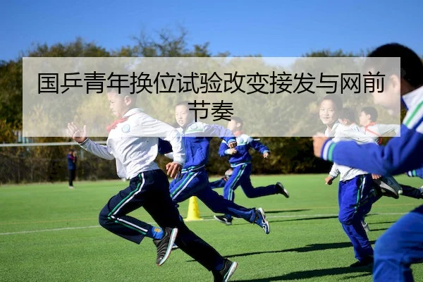 国乒青年换位试验改变接发与网前节奏（JNH）
